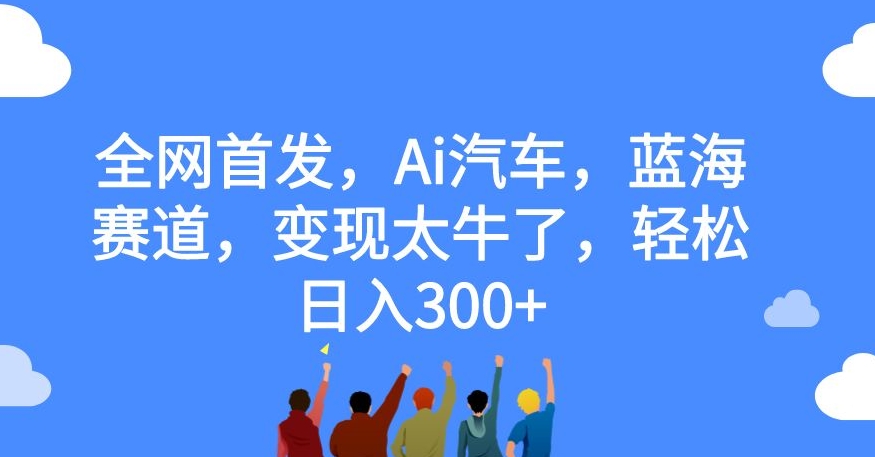 【7460】全网首发，Ai汽车，蓝海赛道，变现太牛了，轻松日入300+【揭秘】