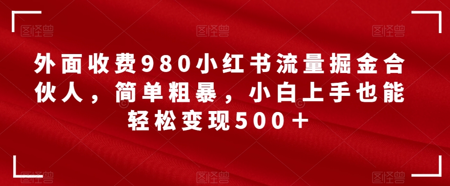 【7462】外面收费980小红书流量掘金合伙人，简单粗暴，小白上手也能轻松变现500＋【揭秘】