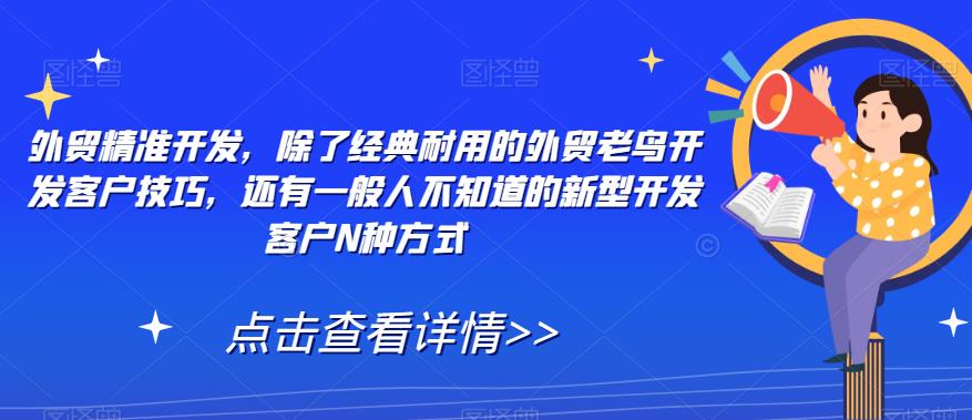 【7470】外贸精准开发，除了经典耐用的外贸老鸟开发客户技巧，还有一般人不知道的新型开发客户N种方式