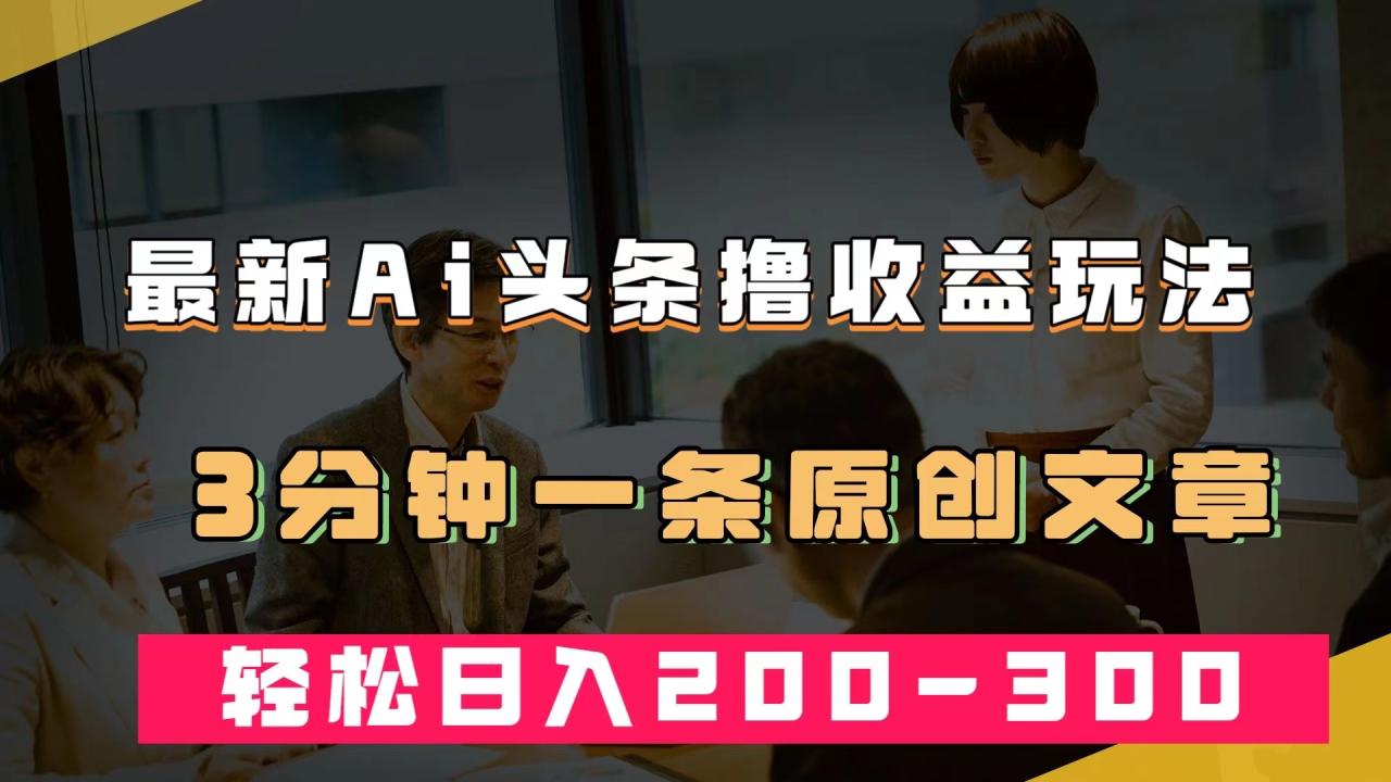 【7482】最新AI头条撸收益热门领域玩法，3分钟一条原创文章，轻松日入200-300＋