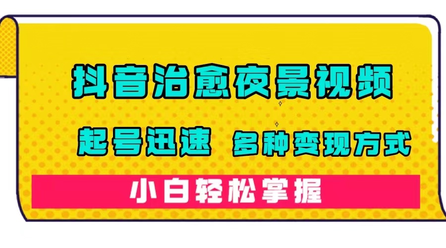 【7540】抖音治愈系夜景视频，起号迅速，多种变现方式，小白轻松掌握（附120G素材）