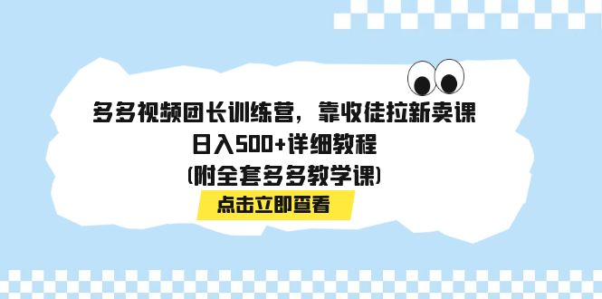 【7883】多多视频团长训练营，靠收徒拉新卖课，日入500+详细教程(附全套多多教学课)