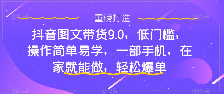 【7877】抖音图文带货9.0，低门槛，操作简单易学，一部手机，在家就能做，轻松爆单