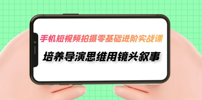 【7921】手机短视频拍摄-零基础进阶实操课，培养导演思维用镜头叙事（30节课）