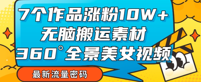 【7945】7个作品涨粉10W+，无脑搬运素材，全景美女视频爆款玩法分享【揭秘】