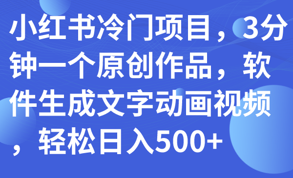 【7979】小红书冷门项目，3分钟一个原创作品，软件生成文字动画视频，轻松日入500+