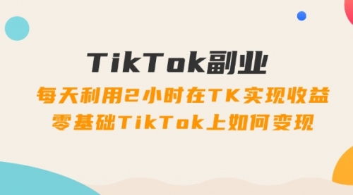 【第11136期】TikTok副业：每天利用2小时在TK实现收益，零基础TikTok上如何变现