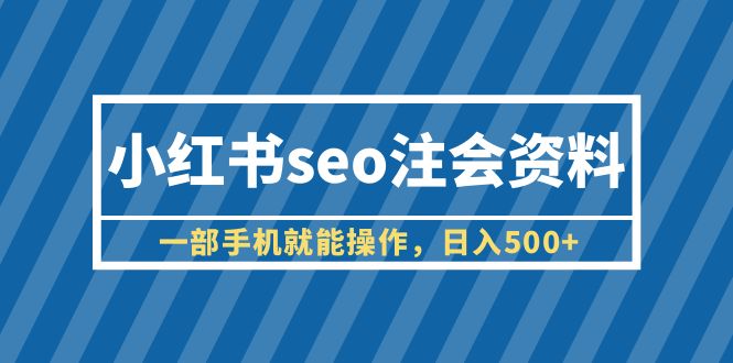 【6355】小红书seo注会资料，一部手机就能操作，日入500+（教程+资料）