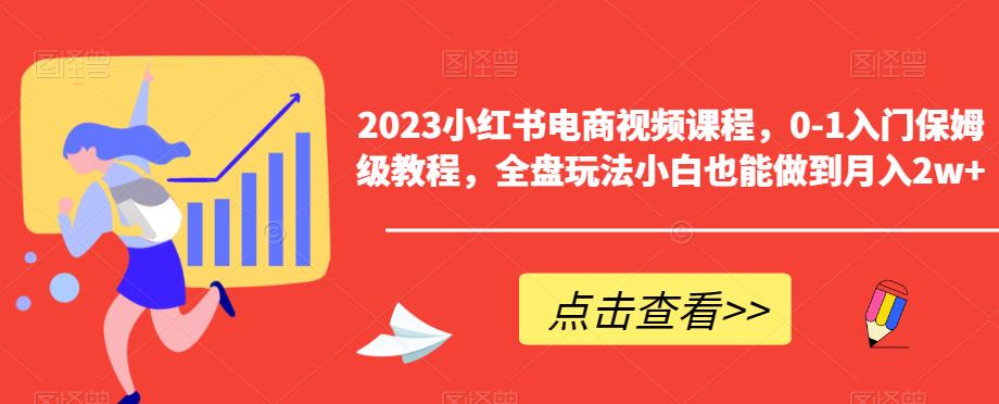 【6348】2023小红书电商视频课程，0-1入门保姆级教程，全盘玩法小白也能做到月入2w+