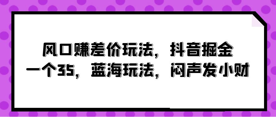 【9873】风口赚差价玩法，抖音掘金，一个35，蓝海玩法