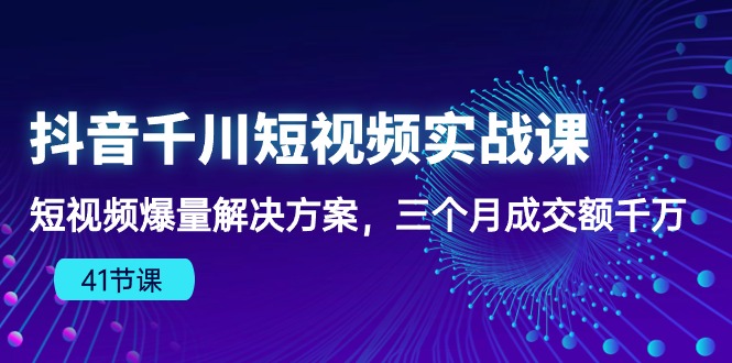 【10043】抖音千川短视频实战课：短视频爆量解决方案，三个月成交额千万（41节课）