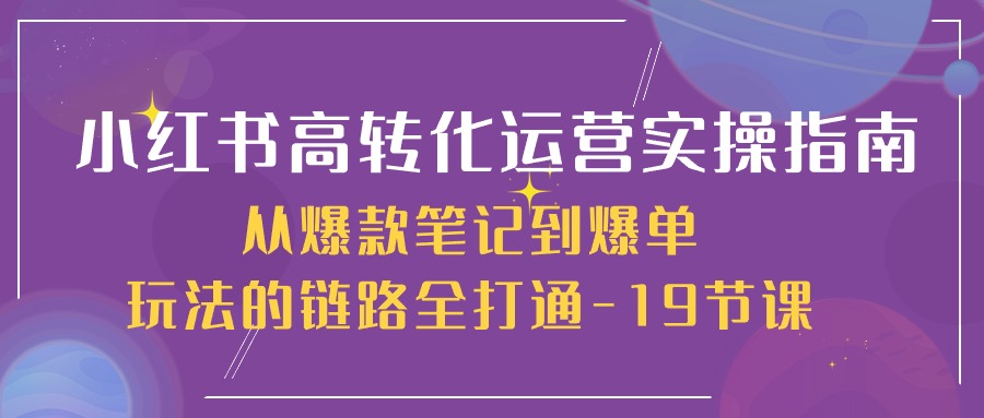 【10266】小红书-高转化运营 实操指南，从爆款笔记到爆单玩法的链路全打通-19节课