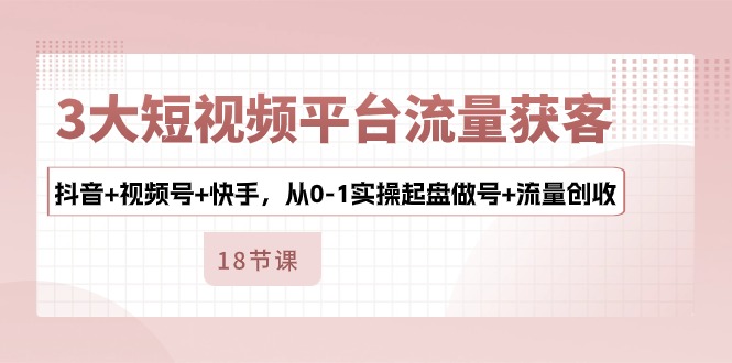 【10450】3大短视频平台流量获客，抖音+视频号+快手，从0-1实操起盘做号+流量创收