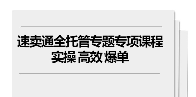 【10546】速卖通全托管专题专项课程，实操 高效 爆单（11节课）