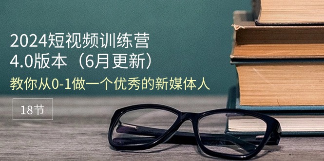 【10607】2024短视频训练营-6月4.0版本：教你从0-1做一个优秀的新媒体人（18节）