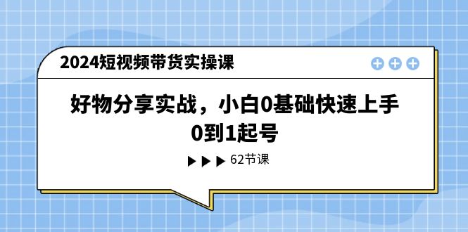 【10852】2024短视频带货实操课，好物分享实战，小白0基础快速上手，0到1起号