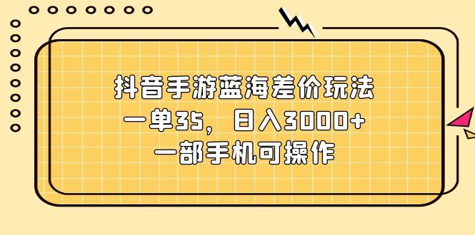 【第11003期】抖音手游蓝海差价玩法，一单35，日入3000+