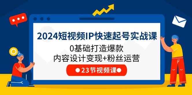 【10934】2024短视频IP快速起号实战课，0基础打造爆款内容设计变现+粉丝运营(23节)