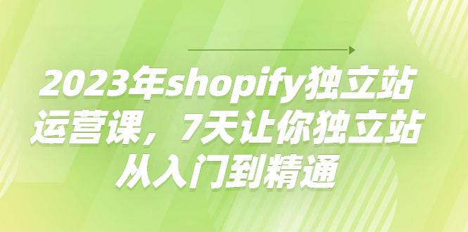 【4421】2023年shopify独立站运营课，7天让你独立站从入门到精通