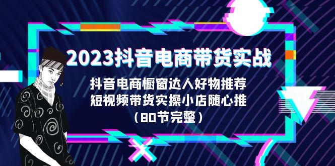 【6587】2023抖音电商带货实战，橱窗达人好物推荐，实操小店随心推（80节完整）