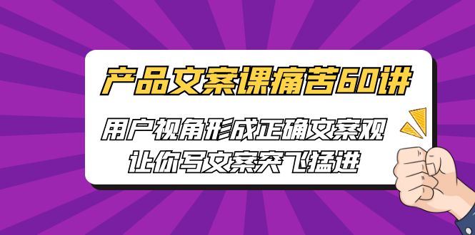 【6617】产品文案课痛苦60讲，用户视角形成正确文案观，让你写文案突飞猛进