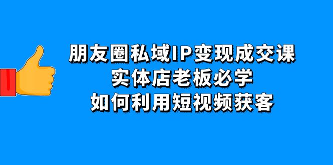 【4597】朋友圈私域IP变现成交课：实体店老板必学，如何利用短视频获客