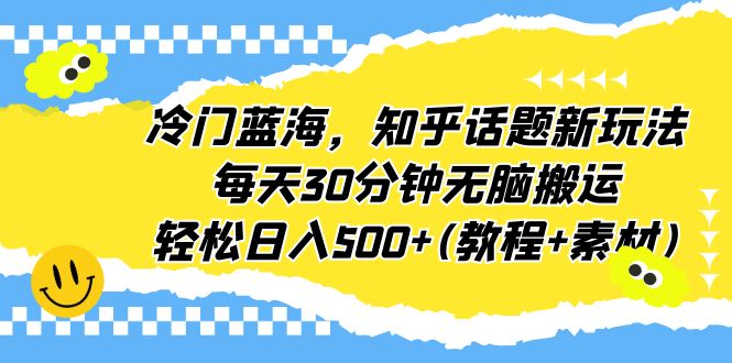 【6622】冷门蓝海，知乎话题新玩法，每天30分钟无脑搬运，轻松日入500+(教程+素材)