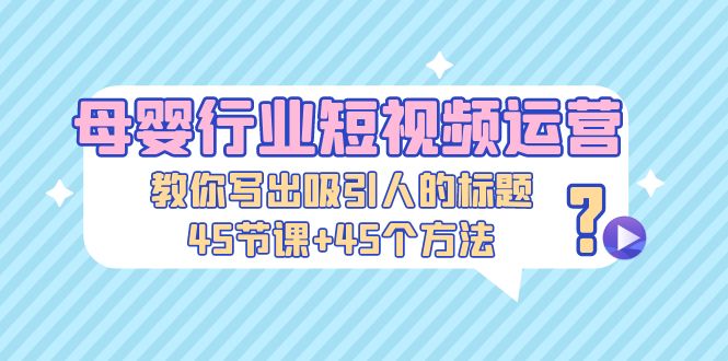 【5195】母婴行业短视频运营：教你写个吸引人的标题，45节课+45个方法