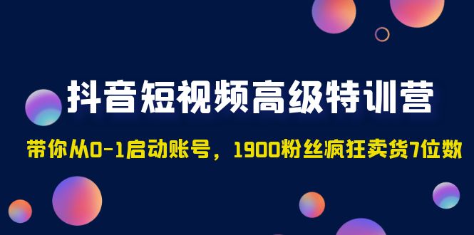 【5047】抖音短视频高级特训营：带你从0-1启动账号，1900粉丝疯狂卖货7位数