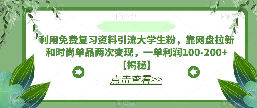 【6624】利用免费复习资料引流大学生粉，靠网盘拉新和时尚单品两次变现，一单利润100-200+【揭秘】