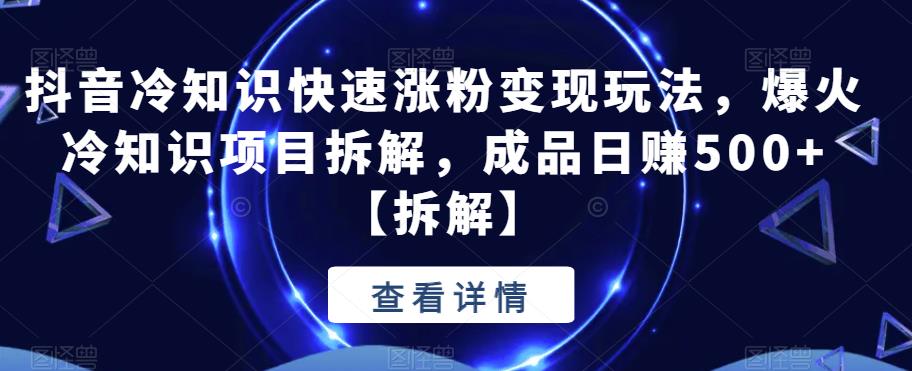 【6494】抖音冷知识快速涨粉变现玩法，爆火冷知识项目拆解，成品日赚500+