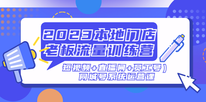 【5079】2023本地门店老板流量训练营（短视频+直播间+员工号）同城号系统运营课