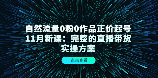 【4555】自然流量0粉0作品正价起号11月新课：完整的直播带货实操方案