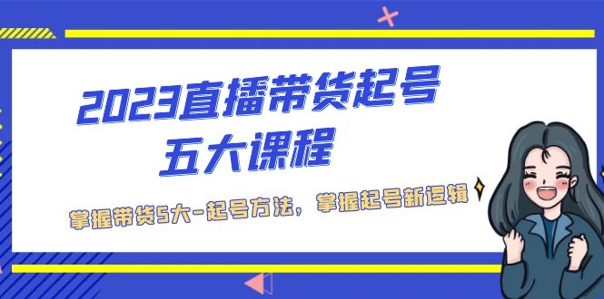 【5297】2023直播带货起号五大课程，掌握带货5大-起号方法，掌握起新号逻辑