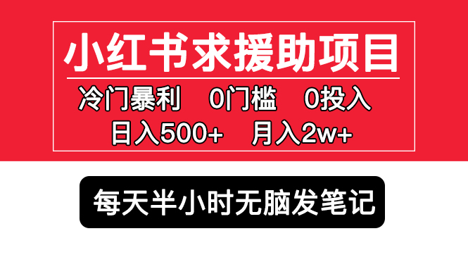 【5550】小红书求援助项目，冷门但暴利 0门槛无脑发笔记 日入500+月入2w 可多号操作