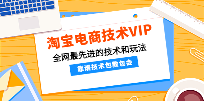 【4456】淘宝电商技术VIP，全网最先进的技术和玩法，靠谱技术包教包会（更新106）