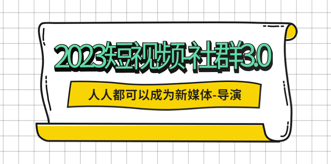 【5553】2023短视频-社群3.0，人人都可以成为新媒体-导演 (包含内部社群直播课全套)