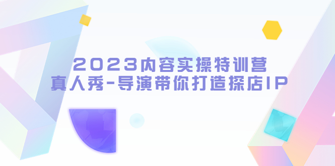 【5634】2023内容实操特训营，真人秀-导演带你打造探店IP