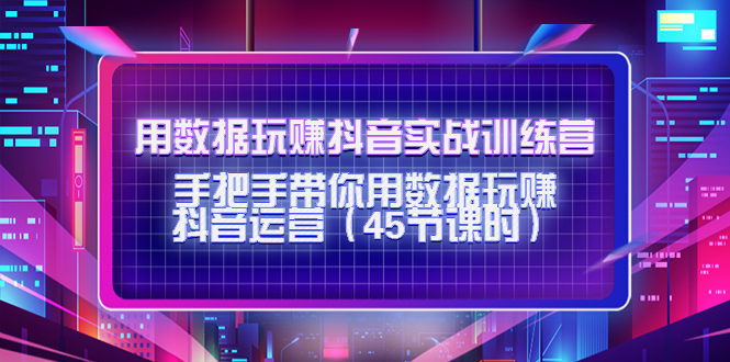 【4460】用数据玩赚抖音实战训练营：手把手带你用数据玩赚抖音运营（45节课时）