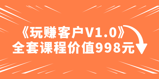 【5081】某收费课程《玩赚客户V1.0》全套课程价值998元