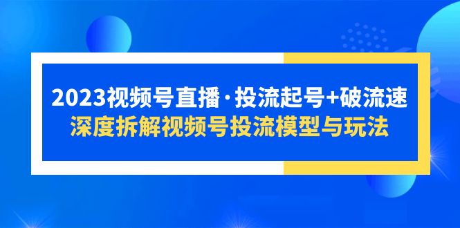 【5635】2023视频号直播·投流起号+破流速，深度拆解视频号投流模型与玩法