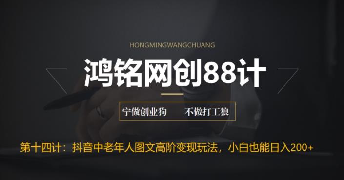 【6636】鸿铭网创88计之十四计：最新抖音中老年人图文高阶变现玩法，小白也能轻松上手