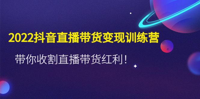 【4652】2022抖音直播带货变现训练营，带你收割直播带货红利