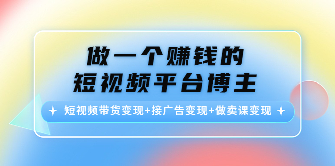 【4476】做一个赚钱的短视频平台博主：短视频带货变现+接广告变现+做卖课变现