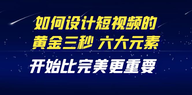 【4320】教你如何设计短视频的黄金三秒，六大元素，开始比完美更重要（27节课）