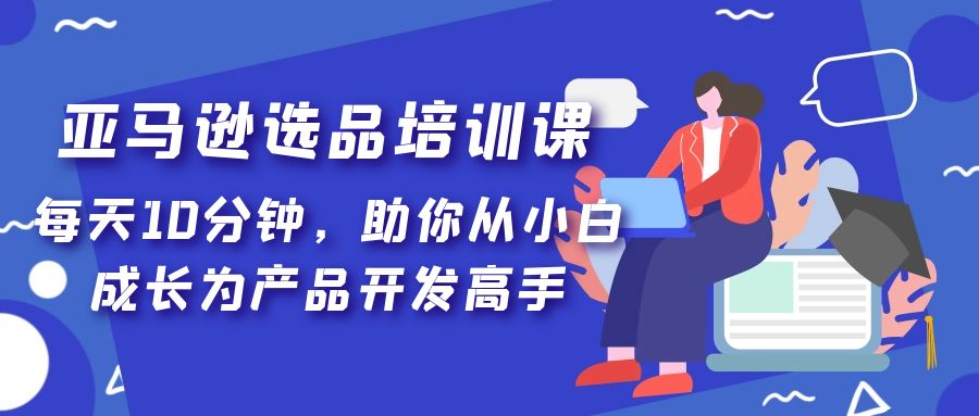 【5318】亚马逊选品培训课，每天10分钟，助你从小白成长为产品开发高手