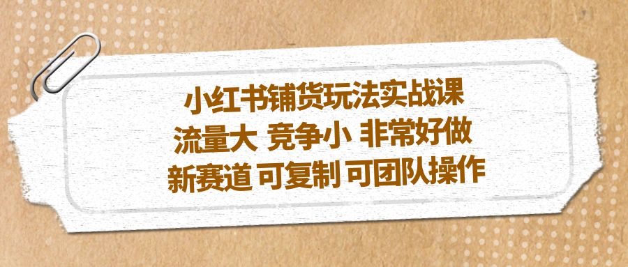 【5319】小红书铺货玩法实战课，流量大 竞争小 非常好做 新赛道 可复制 可团队操作