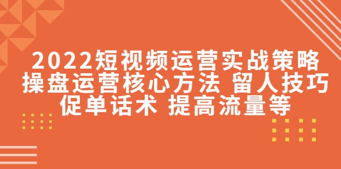 【4396】2022短视频运营实战策略：操盘运营核心方法 留人技巧促单话术 提高流量等