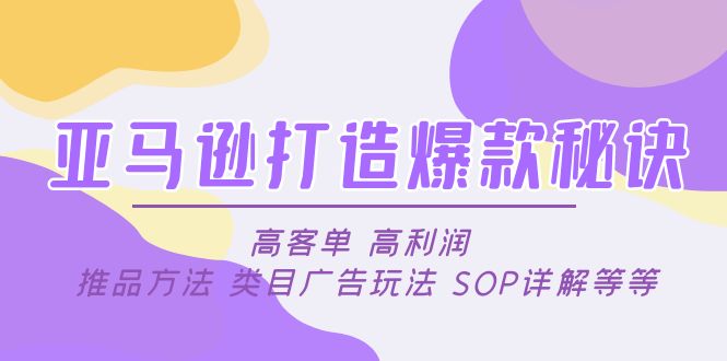 【4984】亚马逊打造爆款秘诀：高客单 高利润 推品方法 类目广告玩法 SOP详解等等