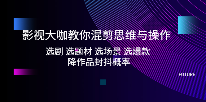 【5149】影视大咖教你混剪思维与操作：选剧 选题材 选场景 选爆款 降作品封抖概率